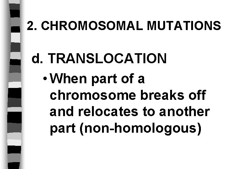 2. CHROMOSOMAL MUTATIONS d. TRANSLOCATION • When part of a chromosome breaks off and