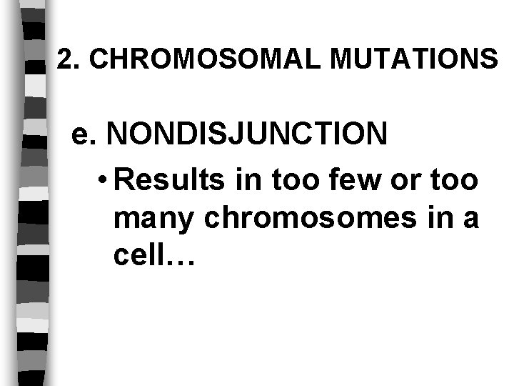 2. CHROMOSOMAL MUTATIONS e. NONDISJUNCTION • Results in too few or too many chromosomes