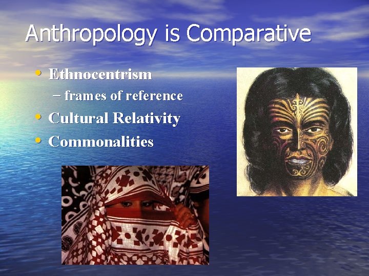 Anthropology is Comparative • Ethnocentrism – frames of reference • Cultural Relativity • Commonalities