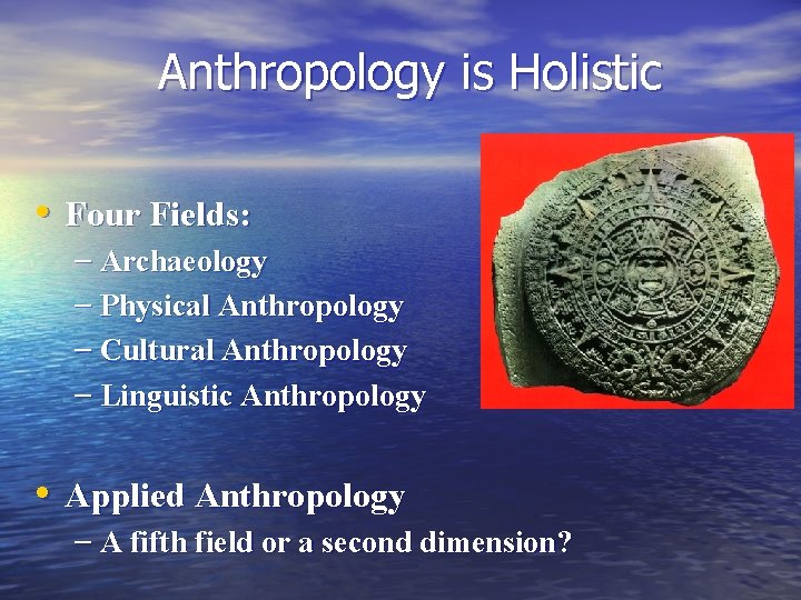 Anthropology is Holistic • Four Fields: – Archaeology – Physical Anthropology – Cultural Anthropology