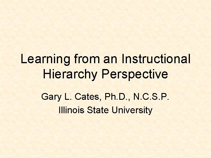 Learning from an Instructional Hierarchy Perspective Gary L. Cates, Ph. D. , N. C.