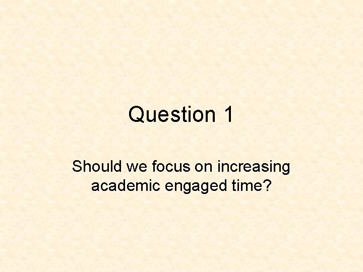 Question 1 Should we focus on increasing academic engaged time? 