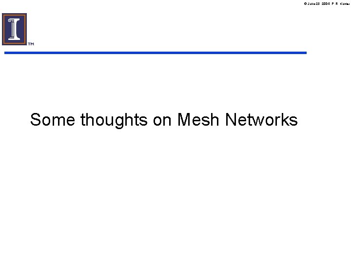 June 23, 2004, P. R. Kumar Some thoughts on Mesh Networks June 23, 2004, P. R. Kumar Some thoughts on Mesh Networks