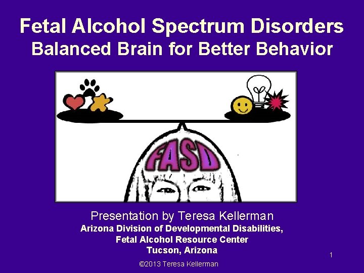 Fetal Alcohol Spectrum Disorders Balanced Brain for Better Behavior Presentation by Teresa Kellerman Arizona