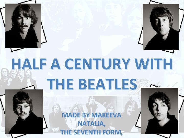 HALF A CENTURY WITH THE BEATLES MADE BY MAKEEVA NATALIA, THE SEVENTH FORM, 