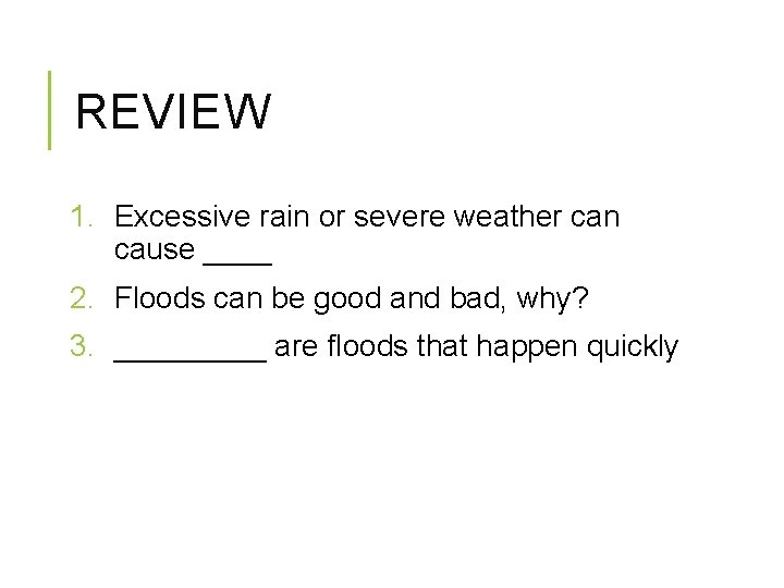 REVIEW 1. Excessive rain or severe weather can cause ____ 2. Floods can be