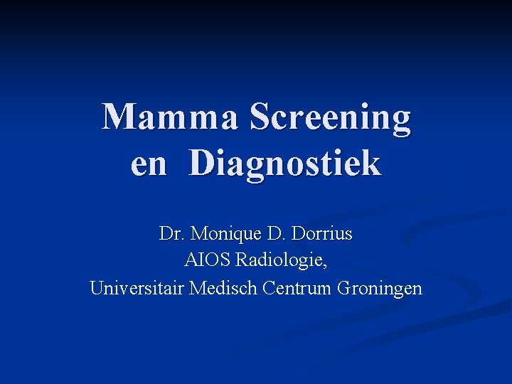 Mamma Screening en Diagnostiek Dr. Monique D. Dorrius AIOS Radiologie, Universitair Medisch Centrum Groningen