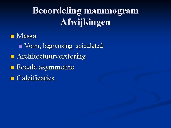 Beoordeling mammogram Afwijkingen n Massa n Vorm, begrenzing, spiculated Architectuurverstoring n Focale asymmetrie n