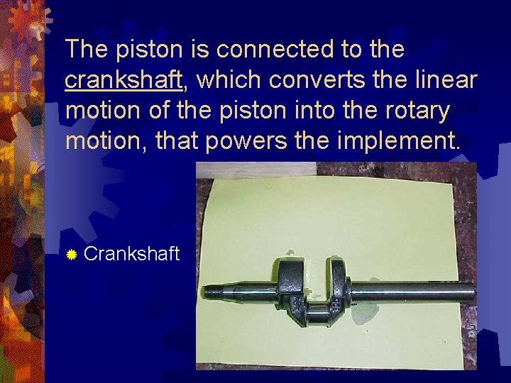 The piston is connected to the crankshaft, which converts the linear motion of the