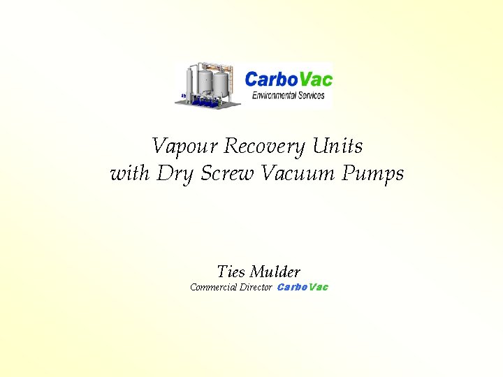 Vapour Recovery Units with Dry Screw Vacuum Pumps Ties Mulder Commercial Director Carbo. Vac Vapour Recovery Units with Dry Screw Vacuum Pumps Ties Mulder Commercial Director Carbo. Vac