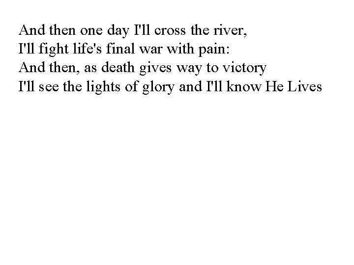 And then one day I'll cross the river, I'll fight life's final war with