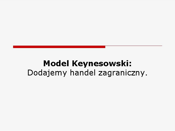 Model Keynesowski: Dodajemy handel zagraniczny. 