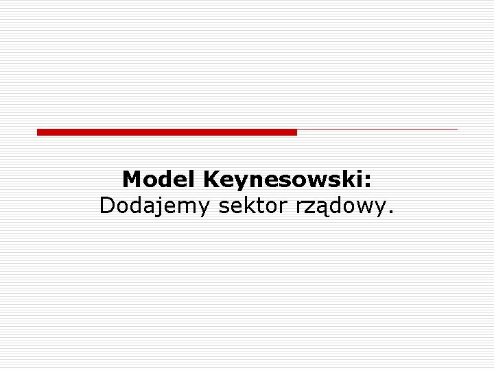 Model Keynesowski: Dodajemy sektor rządowy. 