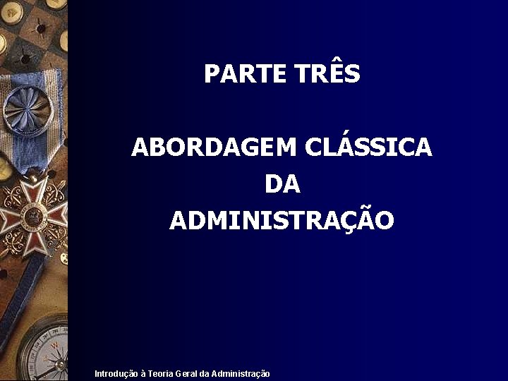 PARTE TRÊS ABORDAGEM CLÁSSICA DA ADMINISTRAÇÃO Introdução à Teoria Geral da Administração 