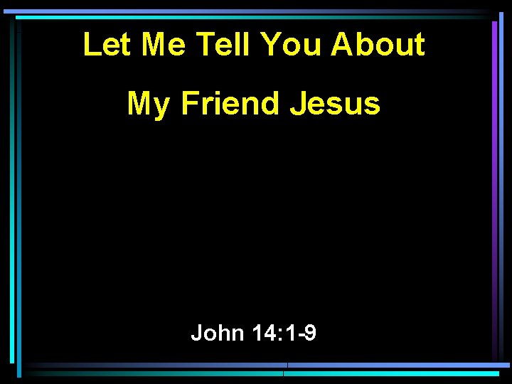 Let Me Tell You About My Friend Jesus John 14: 1 -9 