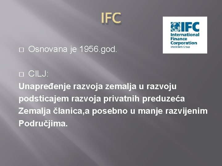 IFC � Osnovana je 1956. god. CILJ: Unapređenje razvoja zemalja u razvoju podsticajem razvoja