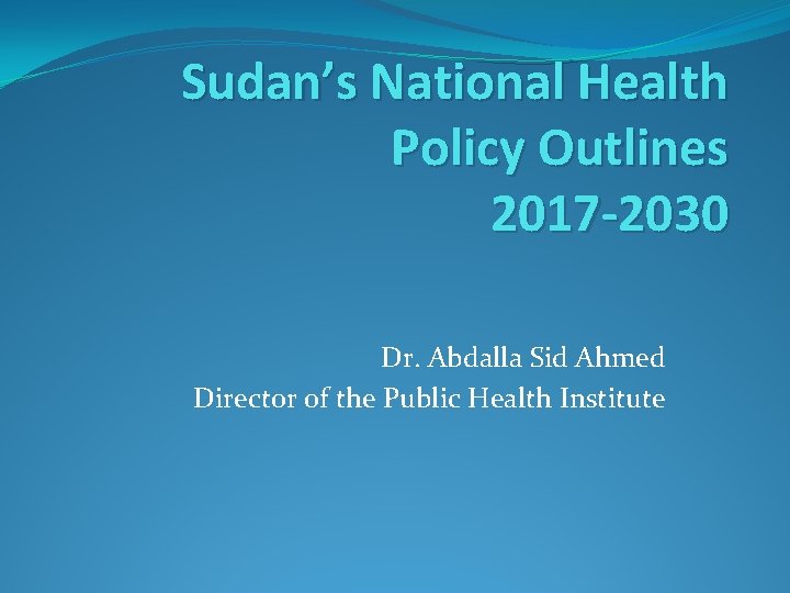 Sudan’s National Health Policy Outlines 2017 -2030 Dr. Abdalla Sid Ahmed Director of the