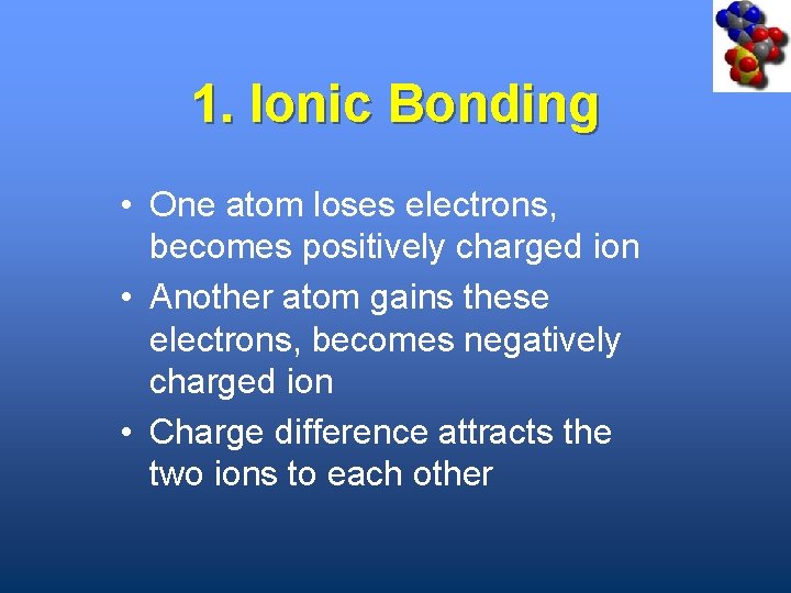 1. Ionic Bonding • One atom loses electrons, becomes positively charged ion • Another