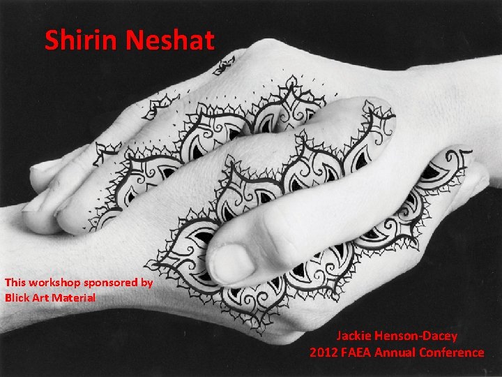 Shirin Neshat This workshop sponsored by Blick Art Material Jackie Henson-Dacey 2012 FAEA Annual