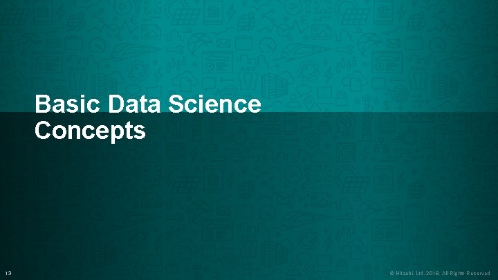 Basic Data Science Concepts 13 CONFIDENTIAL – For use by Hitachi and Disney employees