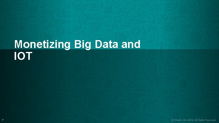 Monetizing Big Data and IOT 7 CONFIDENTIAL – For use by Hitachi and Disney