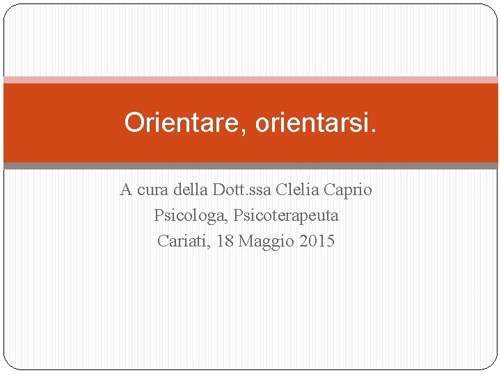 Orientare, orientarsi. A cura della Dott. ssa Clelia Caprio Psicologa, Psicoterapeuta Cariati, 18 Maggio Orientare, orientarsi. A cura della Dott. ssa Clelia Caprio Psicologa, Psicoterapeuta Cariati, 18 Maggio