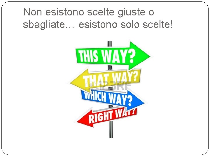 Non esistono scelte giuste o sbagliate… esistono solo scelte! Non esistono scelte giuste o sbagliate… esistono solo scelte!