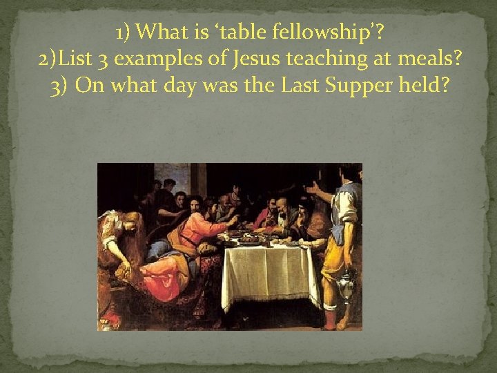 1) What is ‘table fellowship’? 2)List 3 examples of Jesus teaching at meals? 3)