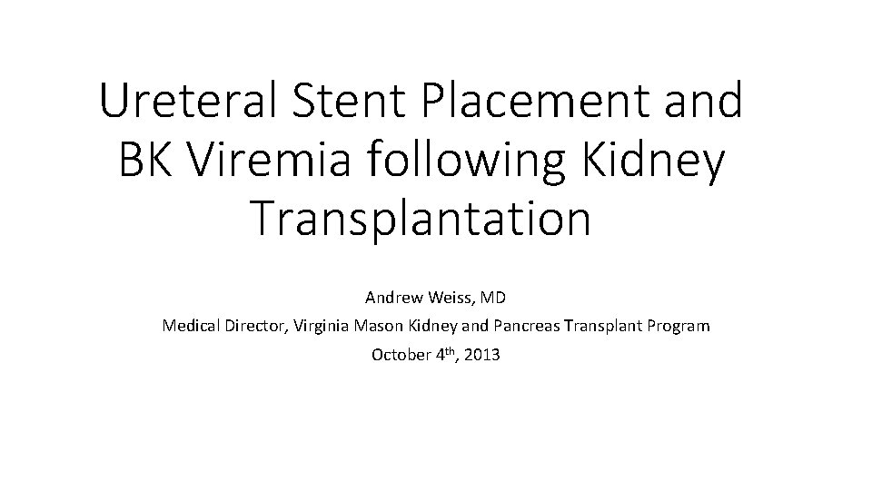 Ureteral Stent Placement and BK Viremia following Kidney Transplantation Andrew Weiss, MD Medical Director,