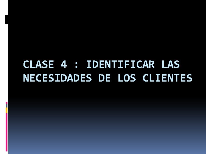 CLASE 4 : IDENTIFICAR LAS NECESIDADES DE LOS CLIENTES 