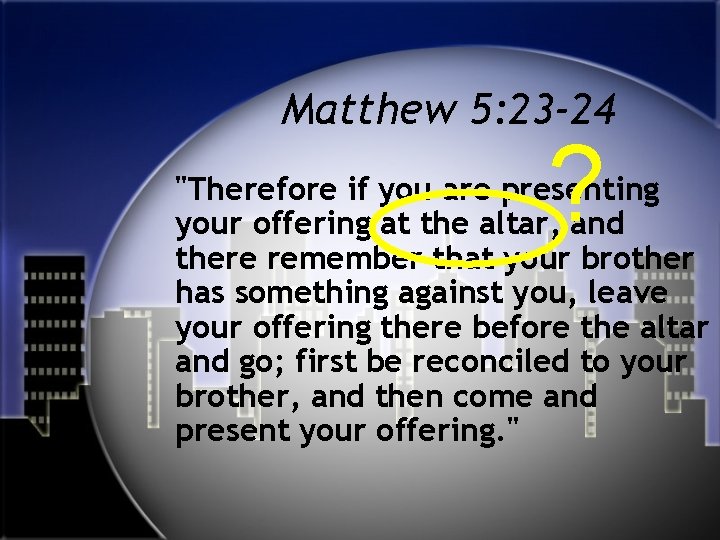 Matthew 5: 23 -24 ? "Therefore if you are presenting your offering at the