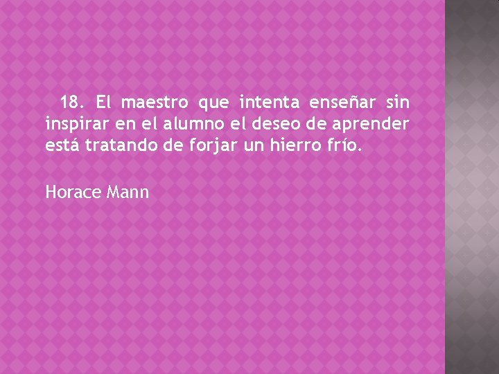 18. El maestro que intenta enseñar sin inspirar en el alumno el deseo de