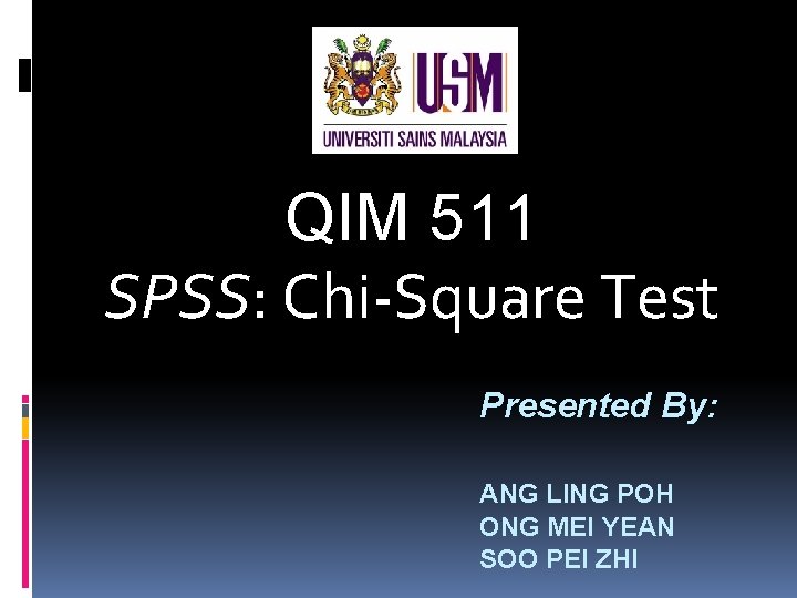 QIM 511 SPSS: Chi-Square Test Presented By: ANG LING POH ONG MEI YEAN SOO