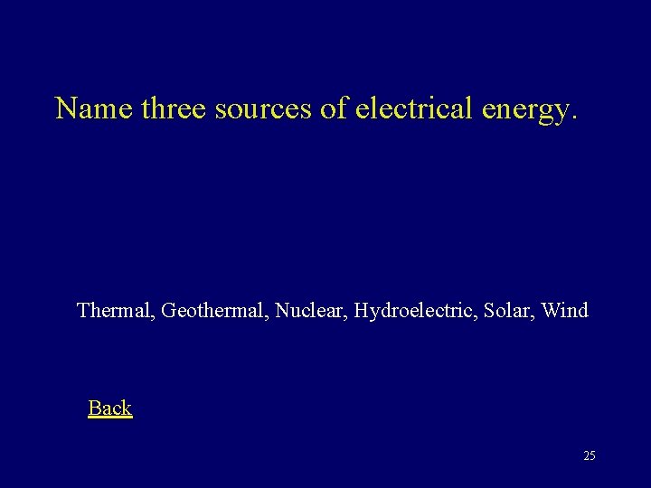 Name three sources of electrical energy. Thermal, Geothermal, Nuclear, Hydroelectric, Solar, Wind Back 25