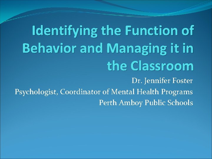 Identifying the Function of Behavior and Managing it in the Classroom Dr. Jennifer Foster