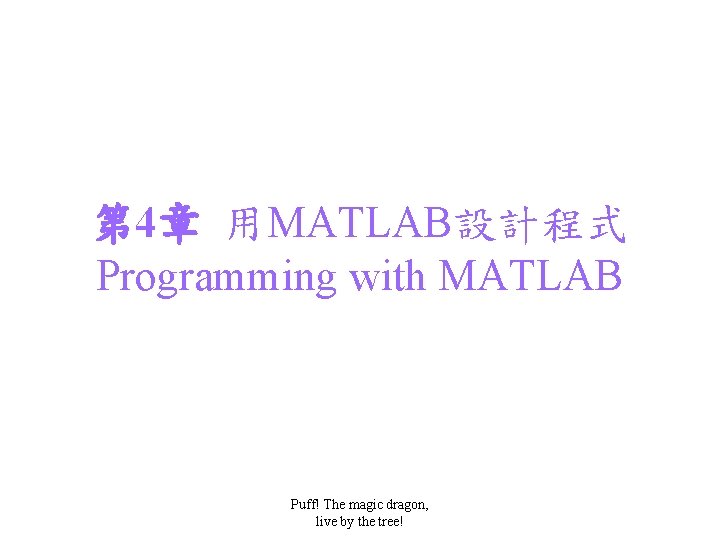 第 4章 用MATLAB設計程式 Programming with MATLAB Puff! The magic dragon, live by the tree!
