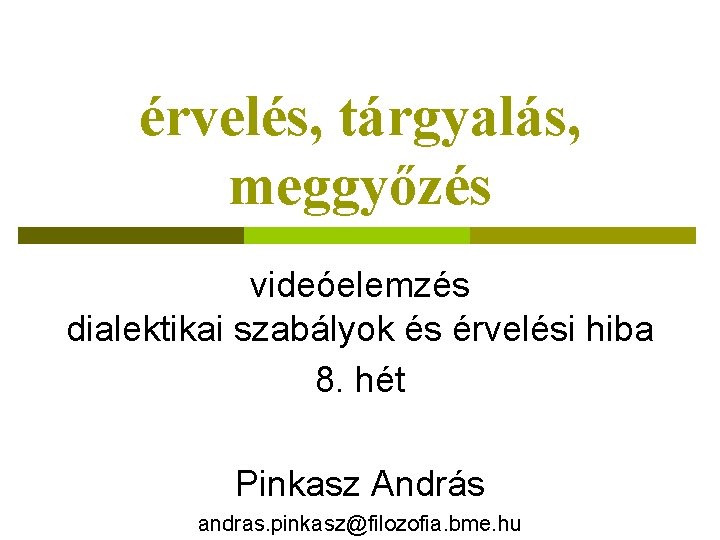 érvelés, tárgyalás, meggyőzés videóelemzés dialektikai szabályok és érvelési hiba 8. hét Pinkasz András andras.
