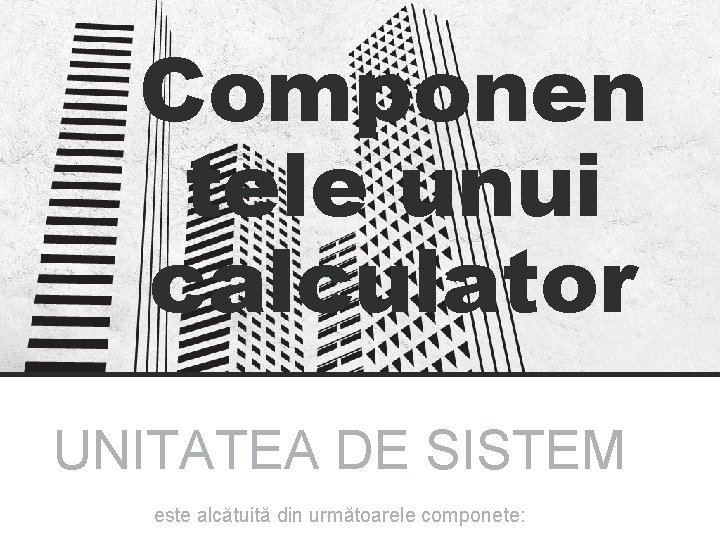 Componen tele unui calculator UNITATEA DE SISTEM este alcătuită din următoarele componete: Componen tele unui calculator UNITATEA DE SISTEM este alcătuită din următoarele componete: