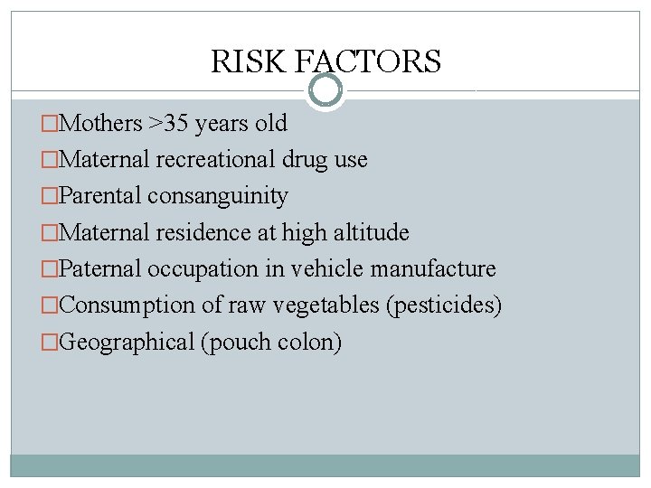 RISK FACTORS �Mothers >35 years old �Maternal recreational drug use �Parental consanguinity �Maternal residence RISK FACTORS �Mothers >35 years old �Maternal recreational drug use �Parental consanguinity �Maternal residence