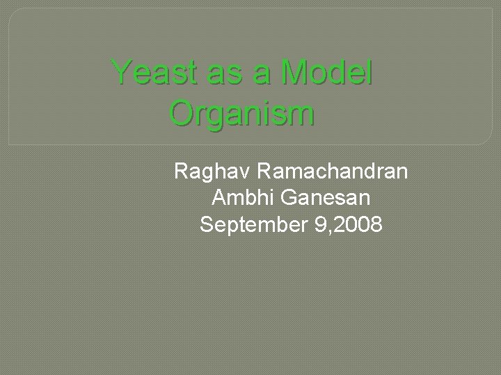 Yeast as a Model Organism Raghav Ramachandran Ambhi Ganesan September 9, 2008 