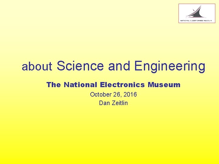 about Science and Engineering The National Electronics Museum October 26, 2016 Dan Zeitlin 