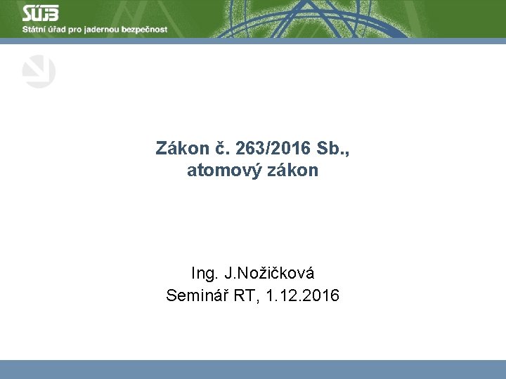 Zákon č. 263/2016 Sb. , atomový zákon Ing. J. Nožičková Seminář RT, 1. 12.