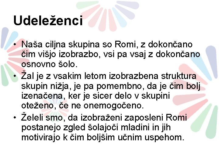 Udeleženci • Naša ciljna skupina so Romi, z dokončano čim višjo izobrazbo, vsi pa Udeleženci • Naša ciljna skupina so Romi, z dokončano čim višjo izobrazbo, vsi pa