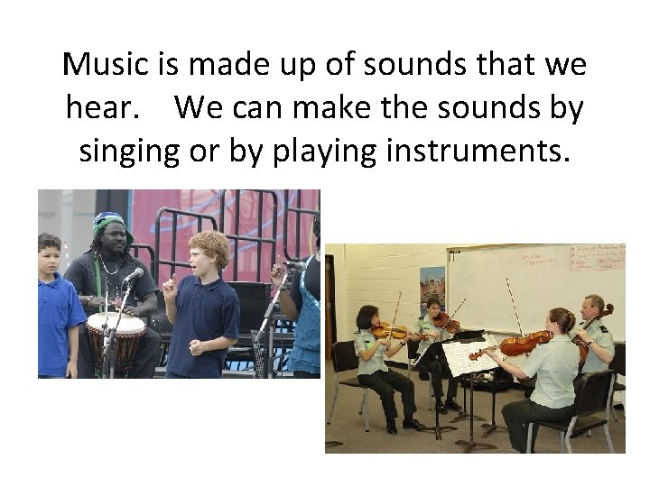 Music is made up of sounds that we hear. We can make the sounds