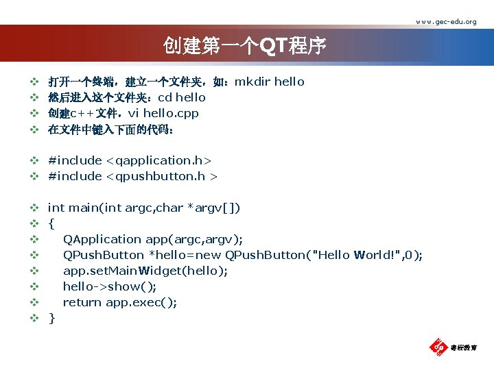 www. gec-edu. org 创建第一个QT程序 v v 打开一个终端，建立一个文件夹，如：mkdir hello 然后进入这个文件夹：cd hello 创建c++文件，vi hello. cpp 在文件中键入下面的代码：