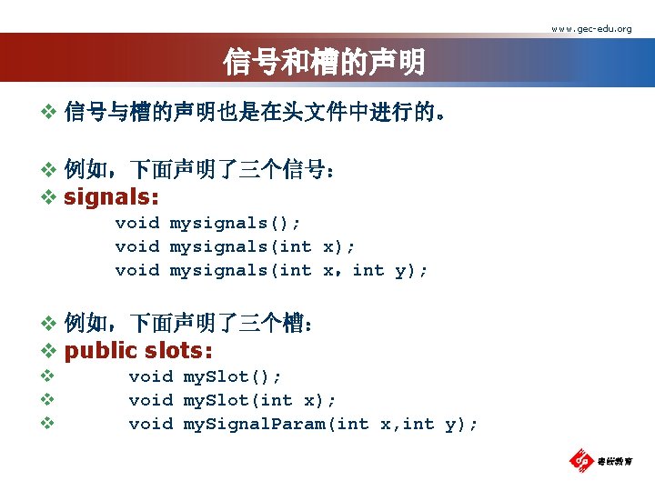 www. gec-edu. org 信号和槽的声明 v 信号与槽的声明也是在头文件中进行的。 v 例如，下面声明了三个信号： v signals: void mysignals(); void mysignals(int