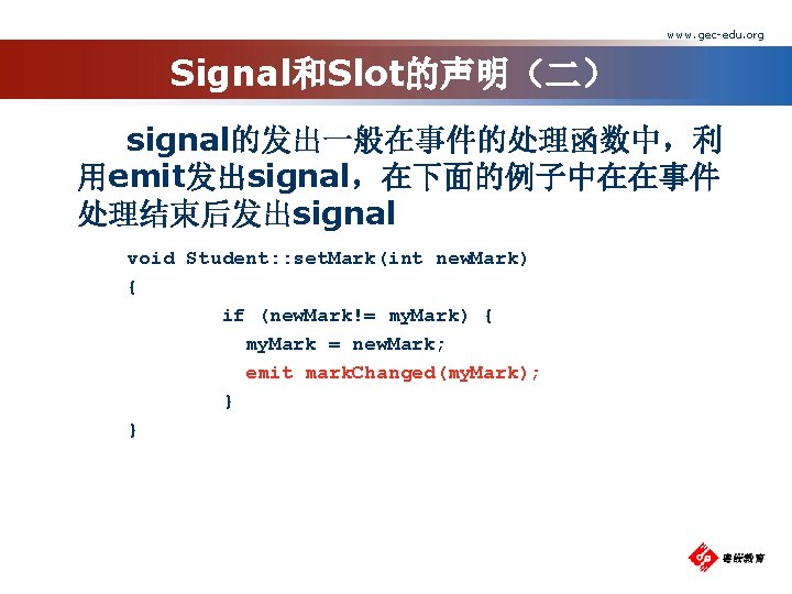 www. gec-edu. org Signal和Slot的声明（二） signal的发出一般在事件的处理函数中，利 用emit发出signal，在下面的例子中在在事件 处理结束后发出signal void Student: : set. Mark(int new. Mark)