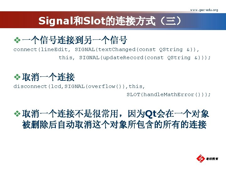 www. gec-edu. org Signal和Slot的连接方式（三） v 一个信号连接到另一个信号 connect(line. Edit, SIGNAL(text. Changed(const QString &)), this, SIGNAL(update.