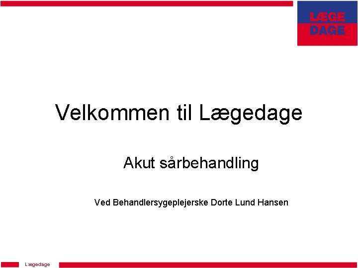 Velkommen til Lægedage Akut sårbehandling Ved Behandlersygeplejerske Dorte Lund Hansen Lægedage 