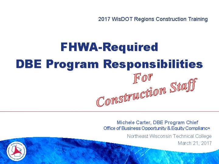 2017 Wis. DOT Regions Construction Training FHWA-Required DBE Program Responsibilities Michele Carter, DBE Program